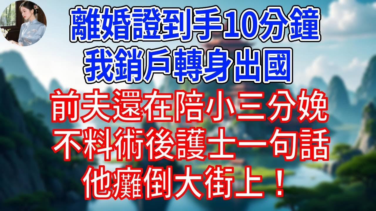 離婚證明到手10分鐘，我銷戶轉身出國，前夫還在陪小三分娩，不料術後護士一句話，他癱倒大街上！#為人處世#生活經驗#情感故事#故事#小說#戀愛#情感#婚姻