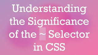 Understanding the Significance of the ~ Selector in CSS