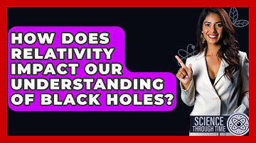 How Does Relativity Impact Our Understanding of Black Holes? - Science Through Time