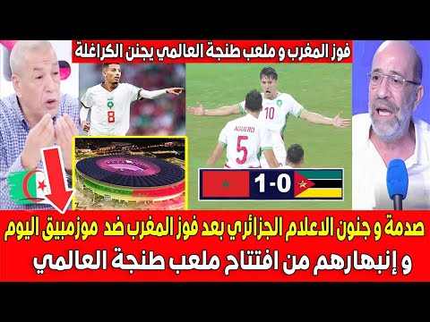 صدمة و جنون الاعلام الجزائري بعد فوز المغرب ضد موزمبيق اليوم و إنبهارهم من افتتاح ملعب طنجة العالمي