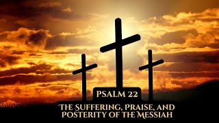 PSALM 22 (THE SUFFERING, PRAISE, AND POSTERITY OF THE MESSIAH)