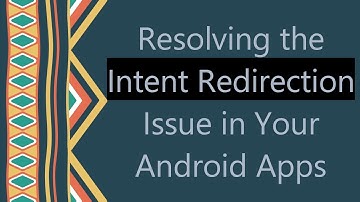 Resolving the Intent Redirection Issue in Your Android Apps