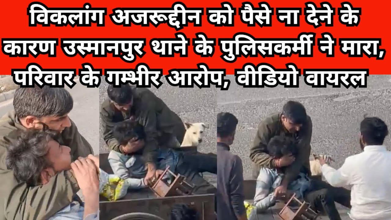 उस्मानपुर पुलिस ने विकलांग अजरूद्दीन को पैसे ना देने के लिए मारा, परिवार के गम्भीर आरोप,वीडियो वायरल