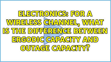 For a wireless channel, what is the difference between Ergodic capacity and Outage capacity?