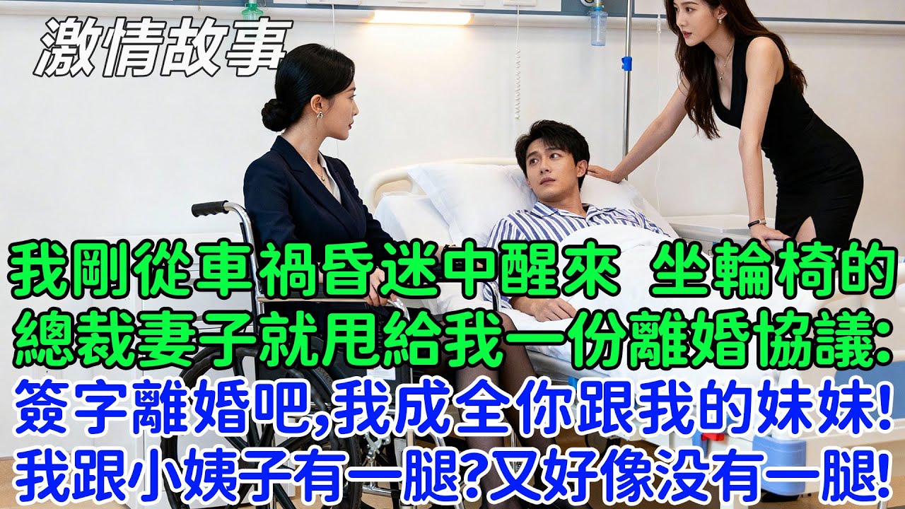 我剛從車禍昏迷中醒來，坐輪椅的總裁妻子就甩給我一份離婚協議：簽字離婚吧，我成全你跟我的妹妹！我傻眼了：我跟小姨子有一腿？又好像沒有一腿！