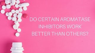 Do Certain Aromatase Inhibitors Work Better Than Others?
