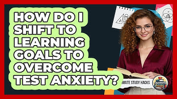How Do I Shift To Learning Goals To Overcome Test Anxiety? - Ultimate Study Hacks