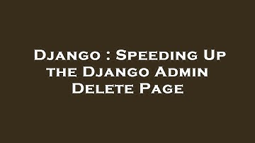 Django : Speeding Up the Django Admin Delete Page