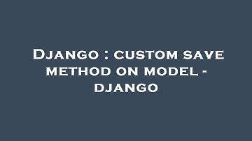 Django : custom save method on model - django