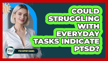Could Struggling With Everyday Tasks Indicate PTSD?