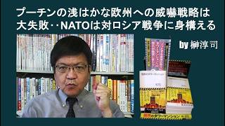 プーチンの浅はかな欧州への威嚇戦略は大失敗‥NATOは対ロシア戦争に身構える　by榊淳司