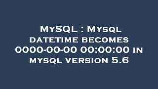 MySQL : Mysql datetime becomes 0000-00-00 00:00:00 in mysql version 5.6