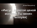 «Иисус, дорогой ценой искупил Ты меня» / ‘’Jesus dearly redeemed you me‘’ / - PraiseTheLord.ru