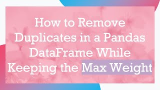How to Remove Duplicates in a Pandas DataFrame While Keeping the Max Weight