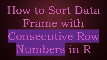 How to Sort Data Frame with Consecutive Row Numbers in R
