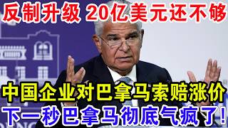 反制升级 20亿美元还不够，中国企业对巴拿马索赔涨价，下一秒巴拿马彻底气疯了！