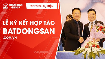 LỄ KÝ KẾT HỢP TÁC VỚI BATDONGSAN.COM.VN | THIÊN KHÔI GROUP OFFICIAL