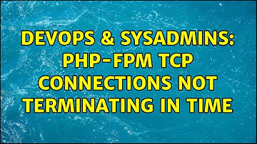 DevOps & SysAdmins: PHP-FPM TCP connections not terminating in time