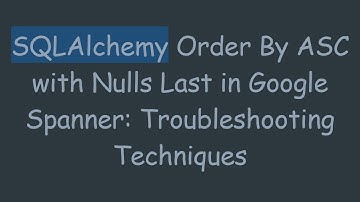 SQLAlchemy Order By ASC with Nulls Last in Google Spanner: Troubleshooting Techniques