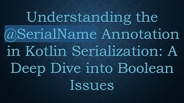 Understanding the @ SerialName Annotation in Kotlin Serialization: A Deep Dive into Boolean Issues