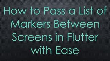 How to Pass a List of Markers Between Screens in Flutter with Ease
