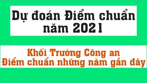 Dự đoán điểm chuẩn trường Công an năm 2021 - Điểm chuẩn các trường khối công an những năm gần đây