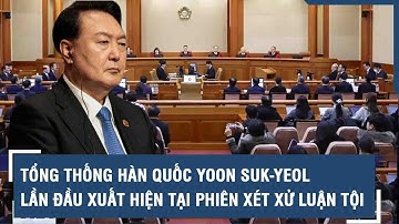 Tổng thống Hàn Quốc Yoon Suk-yeol lần đầu xuất hiện tại phiên xét xử luận tội