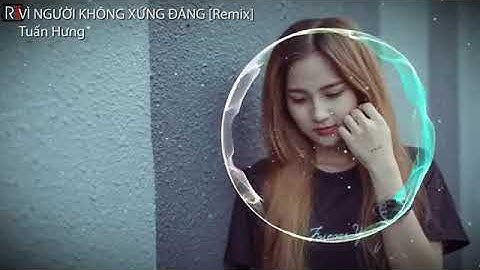VÌ NGƯỜI KHÔNG XỨNG ĐÁNG Remix - Tuấn Hưng || bản remix phiêu cực hay