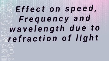 Effect on speed, frequency and wavelength due to refraction of light