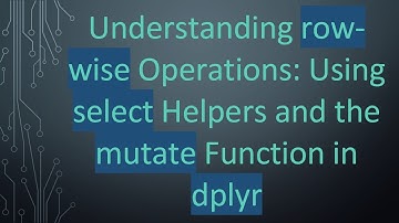 Understanding row-wise Operations: Using select Helpers and the mutate Function in dplyr