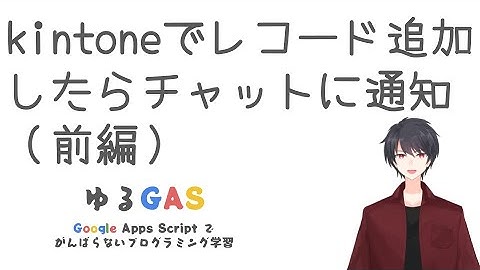 kintoneでレコード追加したらチャットに通知（前編） | Google Apps Script初心者講座 vol.11