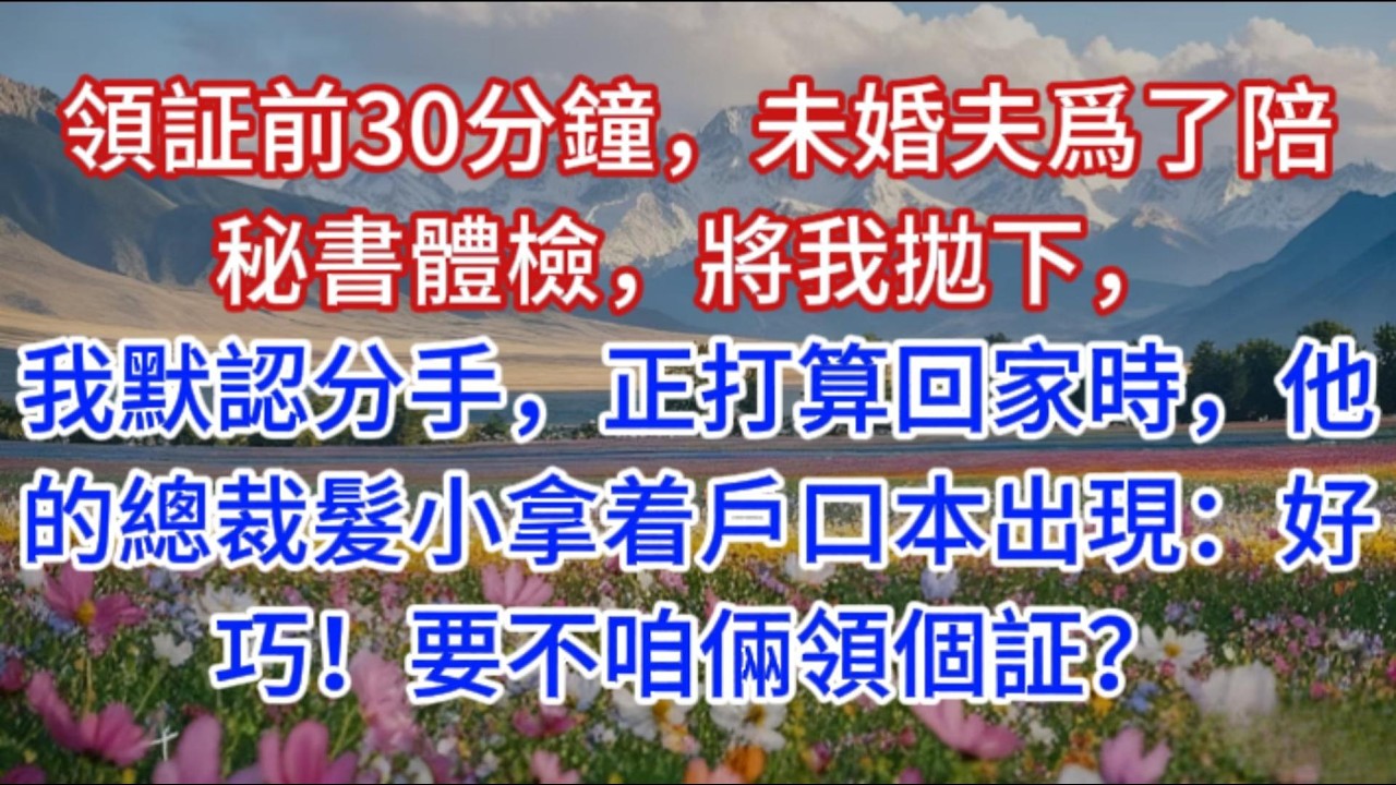 領証前30分鐘，未婚夫爲了陪秘書體檢，將我拋下，我默認分手，正打算回家時，他的總裁髮小拿着戶口本出現：好巧！要不咱倆領個証？