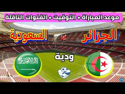 موعد مباراة الجزائر والسعودية مباراة دولية ودية استعدادية لكأس امم إفريقيا 2025 والقنوات الناقلة