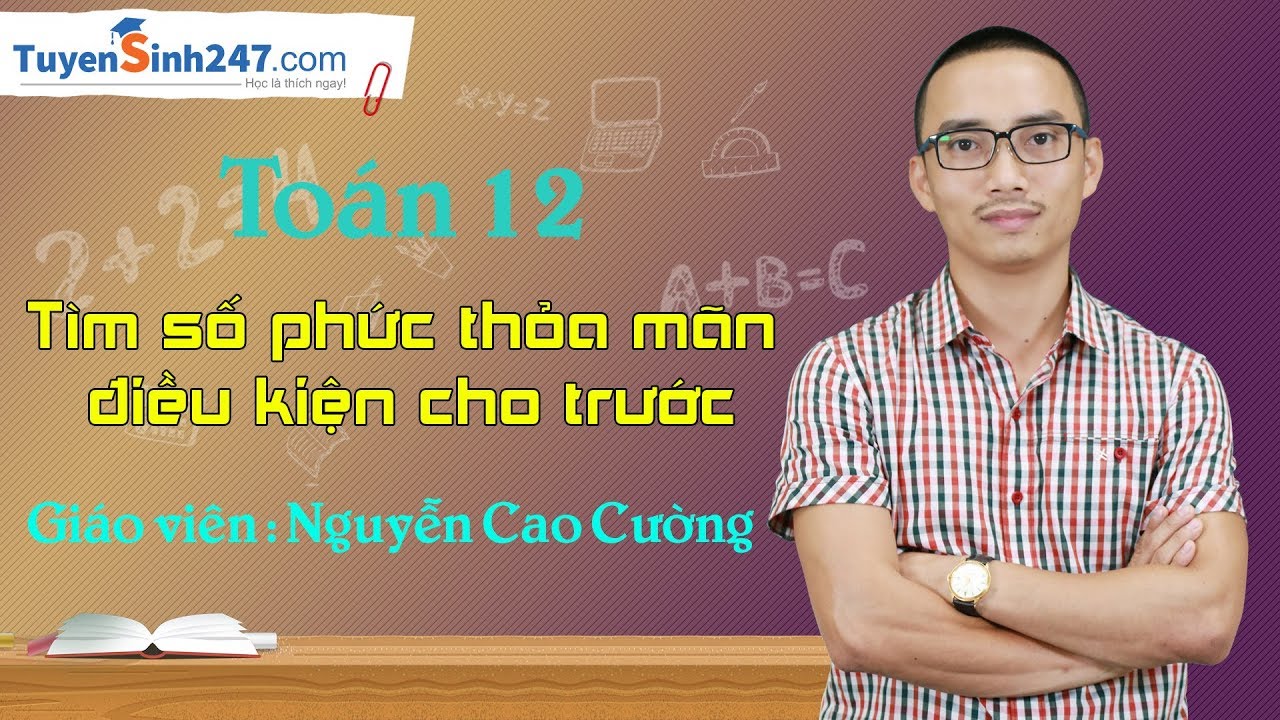 Tìm số phức thỏa mãn điều kiện cho trước – Môn Toán 12 - Thầy : Nguyễn Cao Cường