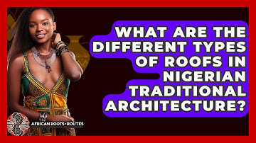 What Are The Different Types Of Roofs In Nigerian Traditional Architecture?