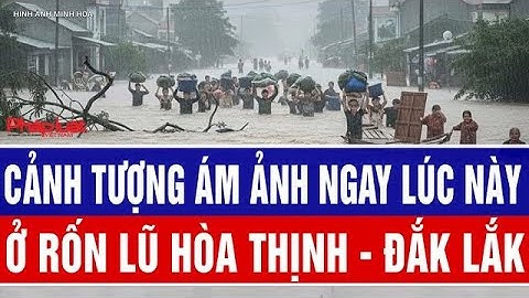 Cảnh tượng ám ảnh ngay lúc này ở rốn lũ Hòa Thịnh - Đắk Lắk