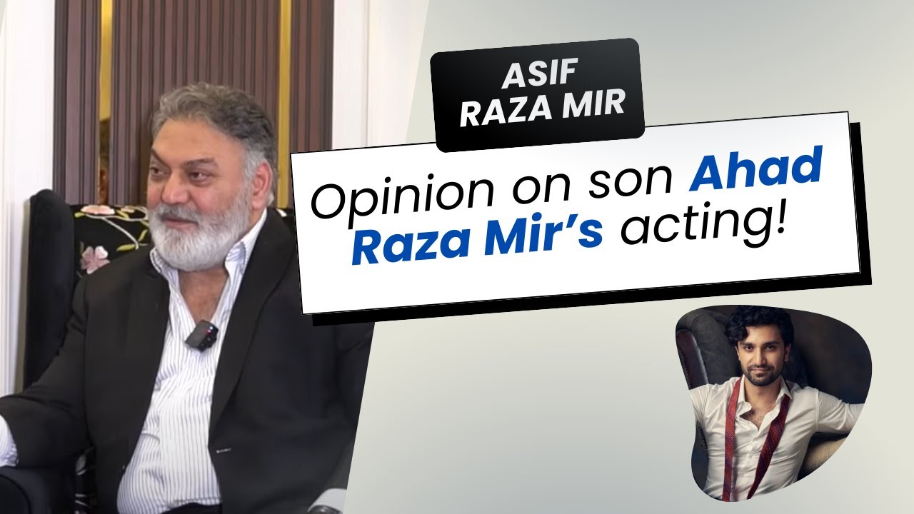What is Asif Raza Mir's opinion on his son Ahad Raza Mir's acting ...