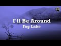 Fog Lake - I&#39;ll Be Around Lyrics