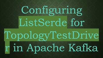 Configuring ListSerde for TopologyTestDriver in Apache Kafka