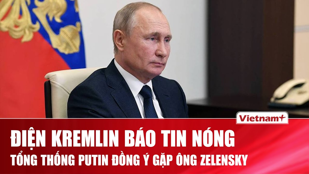 Điện Kremlin báo tin nóng: Tổng thống Putin đồng ý gặp Tổng thống Zelensky