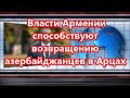 Власти Армении способствуют возвращению азербайджанцев в Арцах