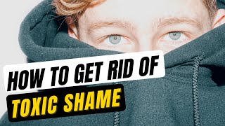 How To Get Rid of Toxic Shame