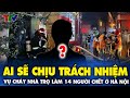 Ai chịu trách nhiệm vụ cháy nhà trọ 14 người ch.ế.t? trong vụ cháy ở Trung Kính (Hà Nội) !?