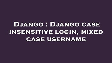 Django : Django case insensitive login, mixed case username