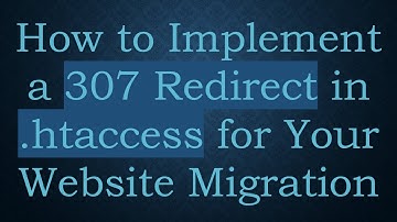 How to Implement a 307 Redirect in .htaccess for Your Website Migration