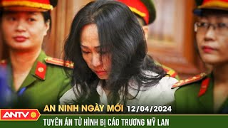 An ninh ngày mới ngày 12/4:Bị cáo Trương Mỹ Lan bị tuyên án tử hình, phải bồi thường 673.000 tỉ đồng