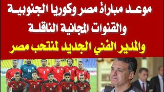 موعد مباراة مصر وكوريا الجنوبية والقنوات المجانية الناقلة والمدير الفني الجديد لمنتخب مصر