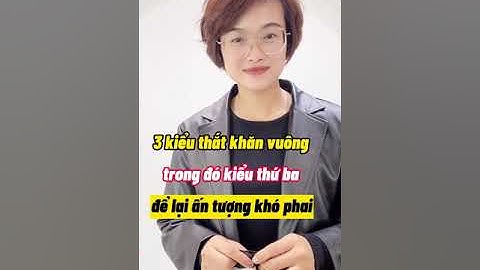 3 kiểu thắt khăn vuông trong đó kiểu thứ ba để lại ấn tượng khó phai