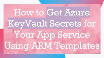 How to Get Azure KeyVault Secrets for Your App Service Using ARM Templates