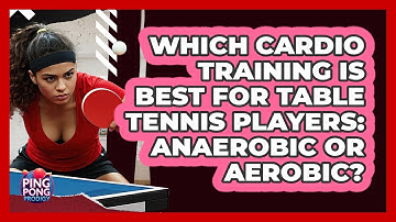 Which Cardio Training Is Best For Table Tennis Players: Anaerobic Or Aerobic? - Ping Pong Prodigy